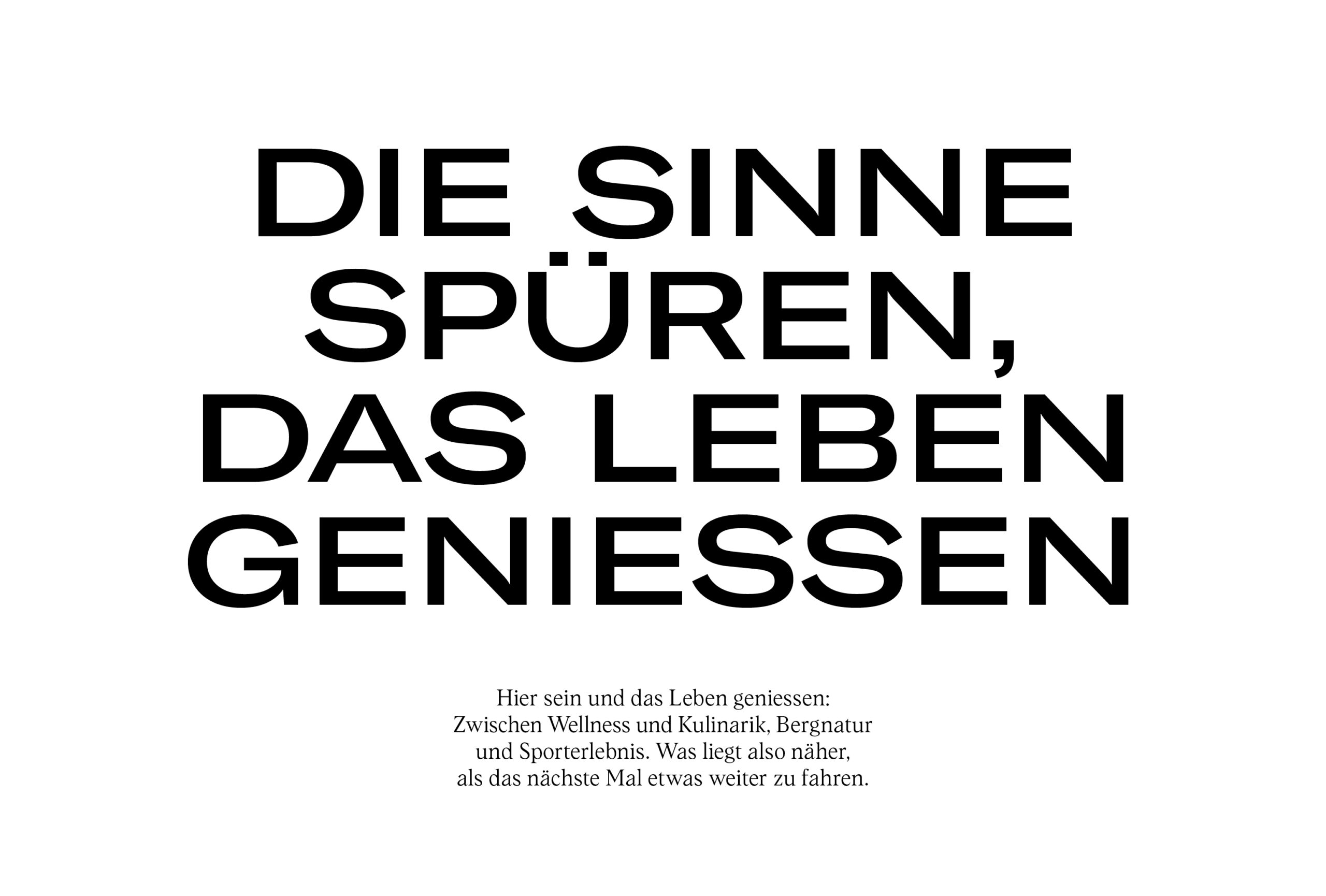 Text: Überschrift: Die Sinne spüren, das Leben geniessen Copytext: Hier sein und das Leben geniessen: Zwischen Wellness und Kulinarik, Bergnatur und Sporterlebnis. Was liegt also näher, als das nächste Mal etwas weiter zu fahren.
